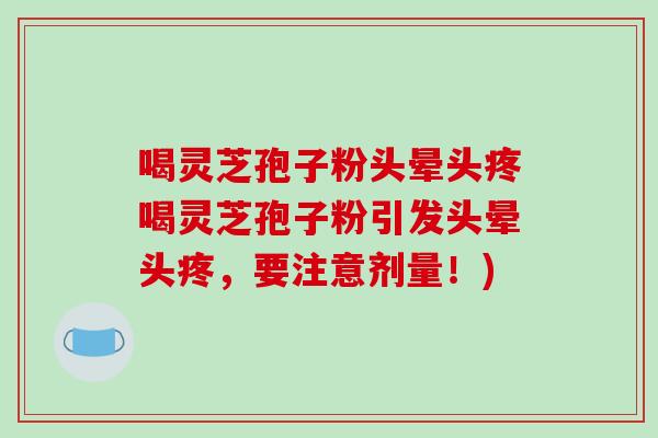 喝灵芝孢子粉头晕头疼喝灵芝孢子粉引发头晕头疼，要注意剂量！)