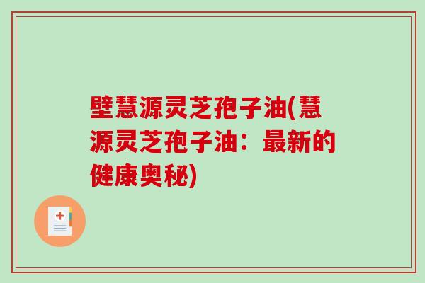 壁慧源灵芝孢子油(慧源灵芝孢子油：新的健康奥秘)