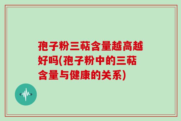 孢子粉三萜含量越高越好吗(孢子粉中的三萜含量与健康的关系)