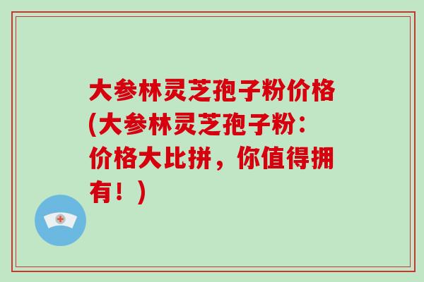 大参林灵芝孢子粉价格(大参林灵芝孢子粉：价格大比拼，你值得拥有！)