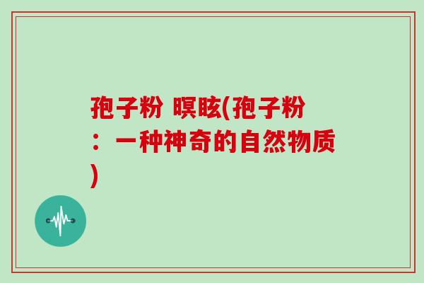 孢子粉 暝眩(孢子粉：一种神奇的自然物质)