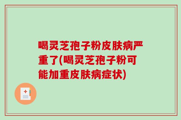 喝灵芝孢子粉严重了(喝灵芝孢子粉可能加重症状)