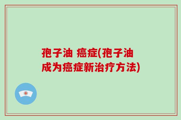 孢子油 症(孢子油成为症新方法)
