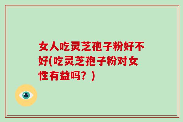 女人吃灵芝孢子粉好不好(吃灵芝孢子粉对女性有益吗？)