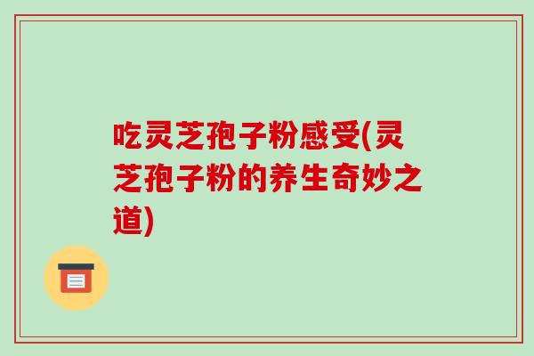 吃灵芝孢子粉感受(灵芝孢子粉的养生奇妙之道)
