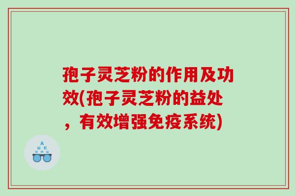 孢子灵芝粉的作用及功效(孢子灵芝粉的益处，有效增强免疫系统)