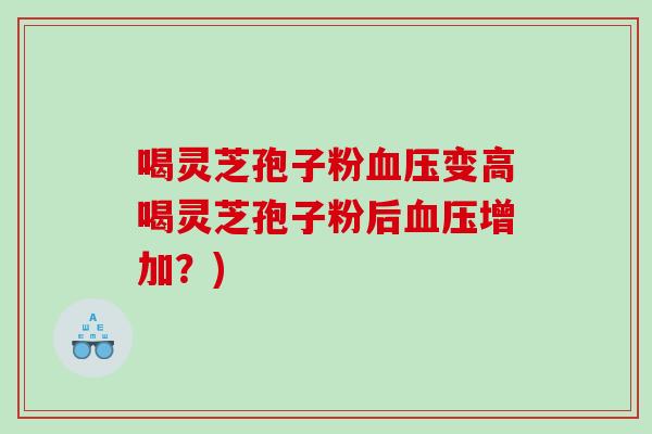 喝灵芝孢子粉变高喝灵芝孢子粉后增加？)