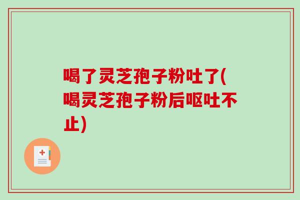喝了灵芝孢子粉吐了(喝灵芝孢子粉后不止)