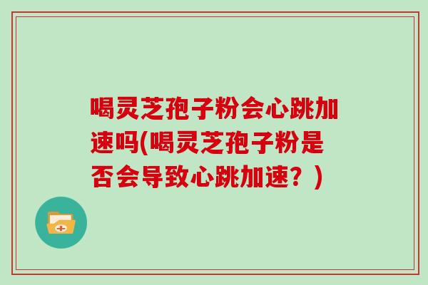 喝灵芝孢子粉会心跳加速吗(喝灵芝孢子粉是否会导致心跳加速？)