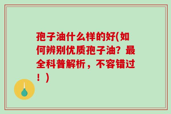 孢子油什么样的好(如何辨别优质孢子油？全科普解析，不容错过！)