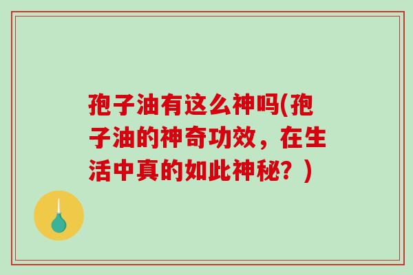 孢子油有这么神吗(孢子油的神奇功效，在生活中真的如此神秘？)