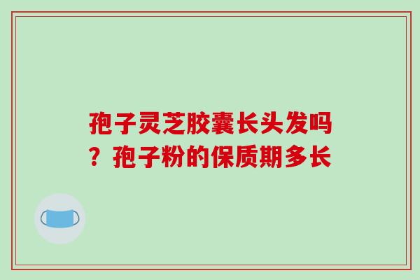 孢子灵芝胶囊长头发吗？孢子粉的保质期多长