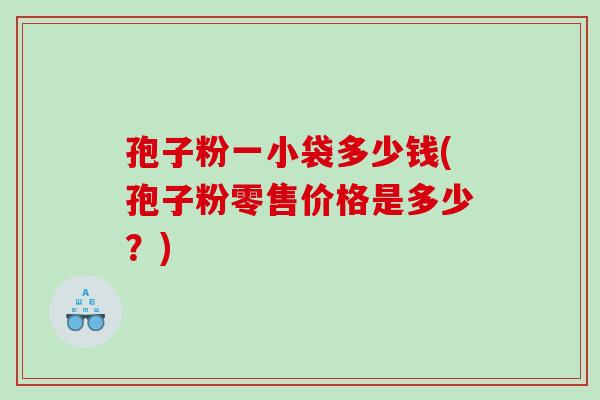 孢子粉一小袋多少钱(孢子粉零售价格是多少？)