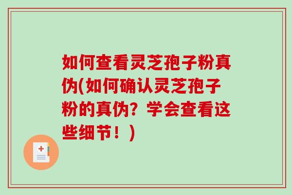 如何查看灵芝孢子粉真伪(如何确认灵芝孢子粉的真伪？学会查看这些细节！)
