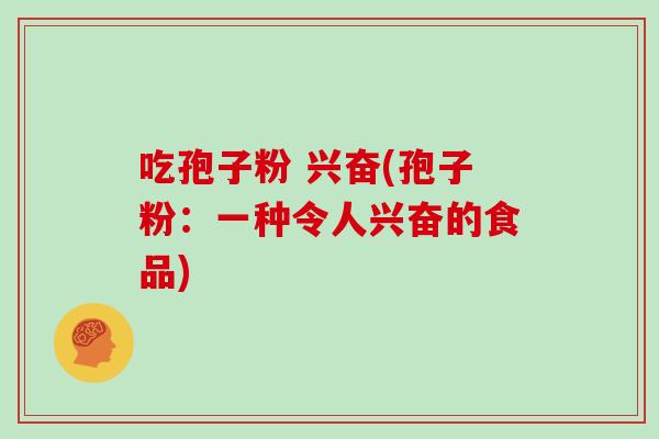 吃孢子粉 兴奋(孢子粉：一种令人兴奋的食品)