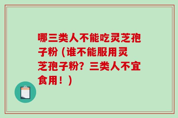 哪三类人不能吃灵芝孢子粉 (谁不能服用灵芝孢子粉？三类人不宜食用！)