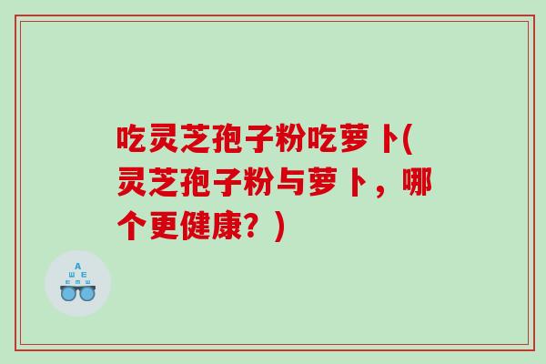 吃灵芝孢子粉吃萝卜(灵芝孢子粉与萝卜，哪个更健康？)