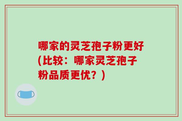 哪家的灵芝孢子粉更好(比较：哪家灵芝孢子粉品质更优？)