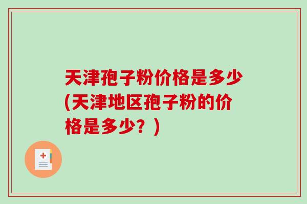 天津孢子粉价格是多少(天津地区孢子粉的价格是多少？)