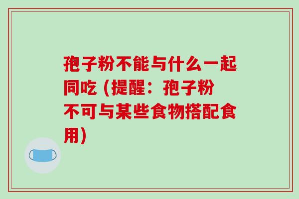 孢子粉不能与什么一起同吃 (提醒：孢子粉不可与某些食物搭配食用)