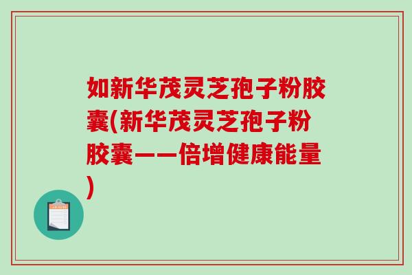 如新华茂灵芝孢子粉胶囊(新华茂灵芝孢子粉胶囊——倍增健康能量)