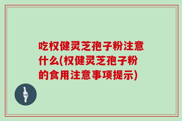 吃权健灵芝孢子粉注意什么(权健灵芝孢子粉的食用注意事项提示)