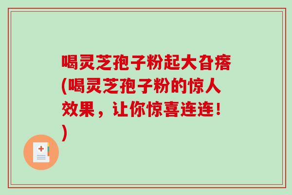 喝灵芝孢子粉起大旮瘩(喝灵芝孢子粉的惊人效果，让你惊喜连连！)