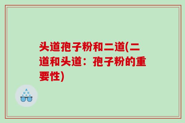 头道孢子粉和二道(二道和头道：孢子粉的重要性)