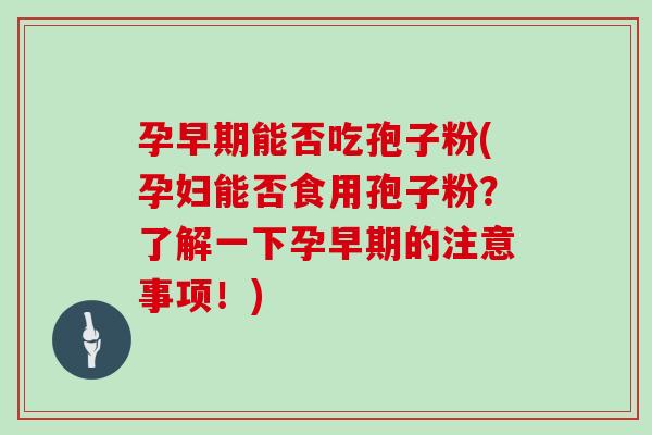 孕早期能否吃孢子粉(孕妇能否食用孢子粉？了解一下孕早期的注意事项！)