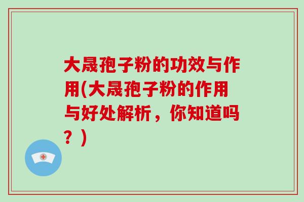 大晟孢子粉的功效与作用(大晟孢子粉的作用与好处解析，你知道吗？)