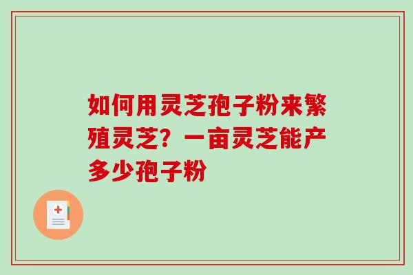 如何用灵芝孢子粉来繁殖灵芝？一亩灵芝能产多少孢子粉
