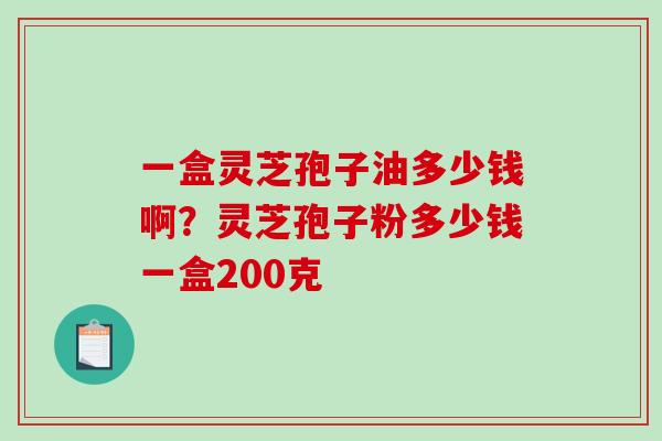 一盒灵芝孢子油多少钱啊？灵芝孢子粉多少钱一盒200克