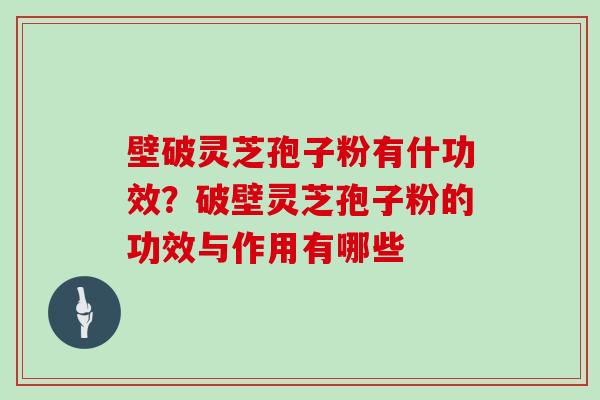 壁破灵芝孢子粉有什功效？破壁灵芝孢子粉的功效与作用有哪些