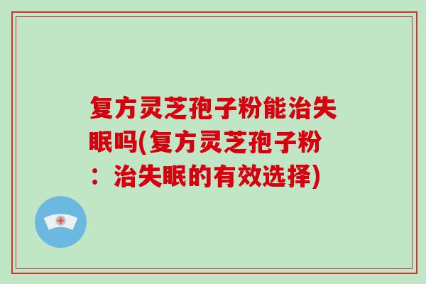 复方灵芝孢子粉能吗(复方灵芝孢子粉：的有效选择)