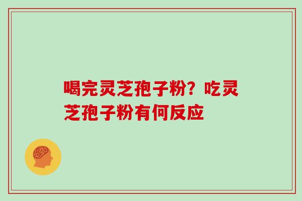 喝完灵芝孢子粉？吃灵芝孢子粉有何反应