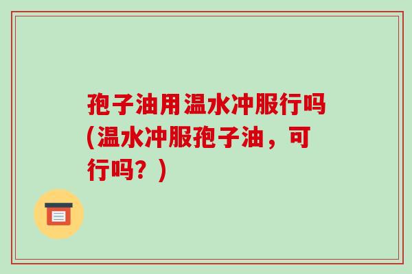 孢子油用温水冲服行吗(温水冲服孢子油，可行吗？)