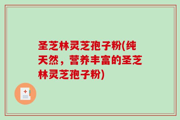 圣芝林灵芝孢子粉(纯天然，营养丰富的圣芝林灵芝孢子粉)