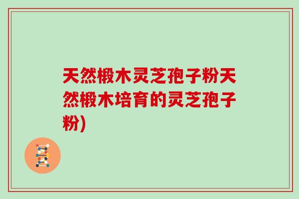 天然椴木灵芝孢子粉天然椴木培育的灵芝孢子粉)