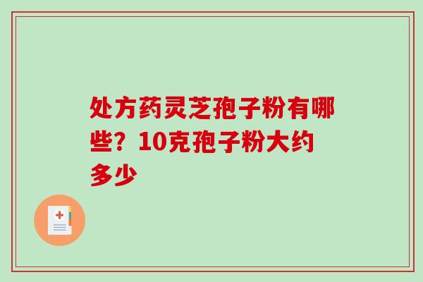 处方药灵芝孢子粉有哪些？10克孢子粉大约多少