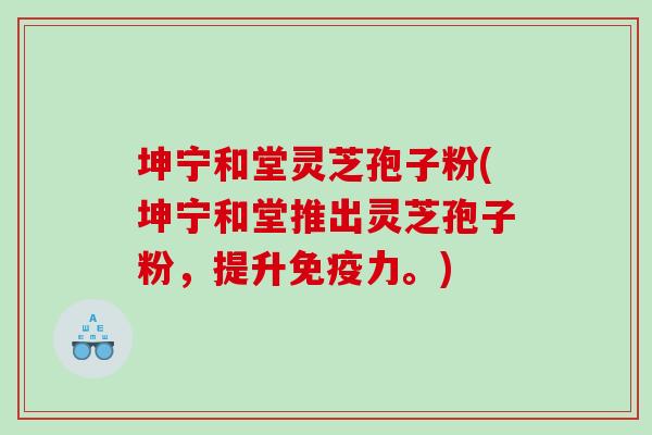 坤宁和堂灵芝孢子粉(坤宁和堂推出灵芝孢子粉，提升免疫力。)