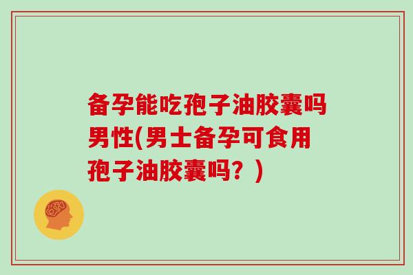备孕能吃孢子油胶囊吗男性(男士备孕可食用孢子油胶囊吗？)