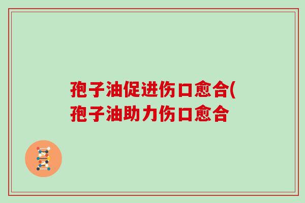 孢子油促进伤口愈合(孢子油助力伤口愈合