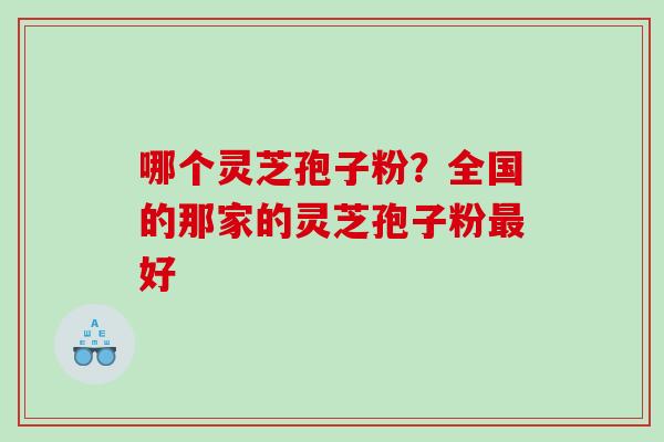 哪个灵芝孢子粉？全国的那家的灵芝孢子粉好