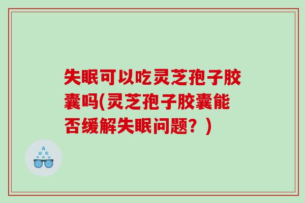 可以吃灵芝孢子胶囊吗(灵芝孢子胶囊能否缓解问题？)