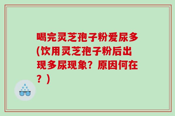 喝完灵芝孢子粉爱尿多(饮用灵芝孢子粉后出现多尿现象？原因何在？)