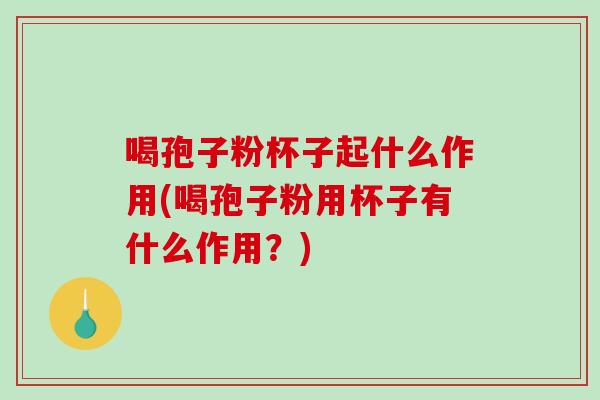 喝孢子粉杯子起什么作用(喝孢子粉用杯子有什么作用？)