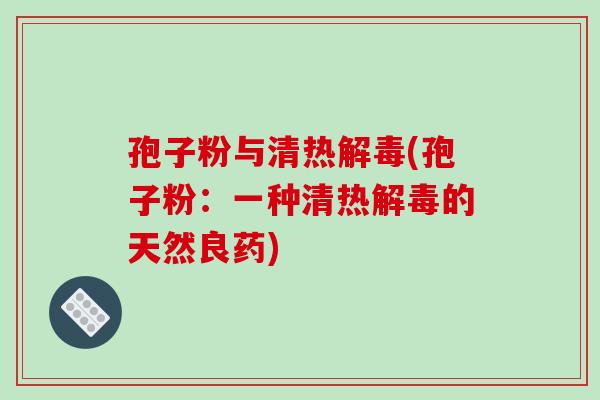 孢子粉与清热(孢子粉：一种清热的天然良药)