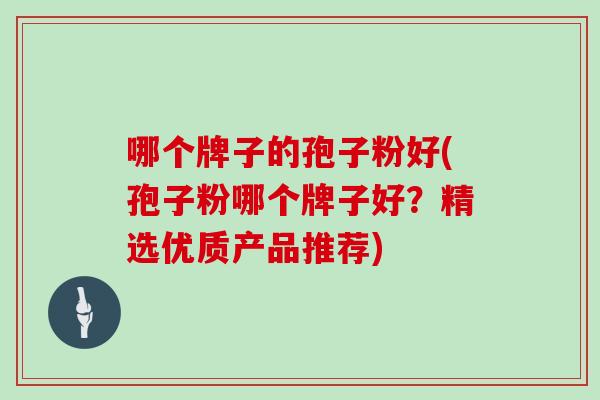 哪个牌子的孢子粉好(孢子粉哪个牌子好？精选优质产品推荐)