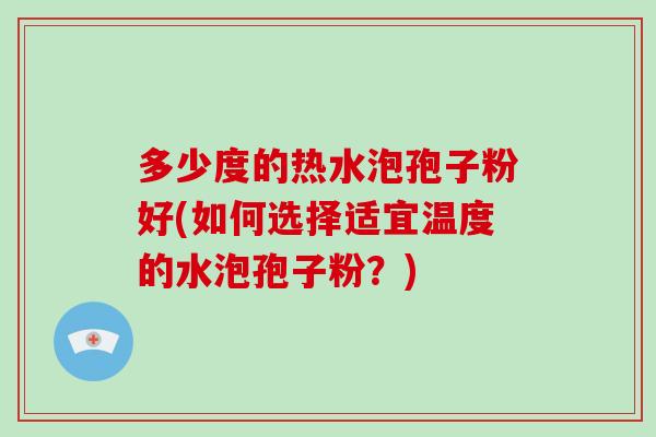 多少度的热水泡孢子粉好(如何选择适宜温度的水泡孢子粉？)
