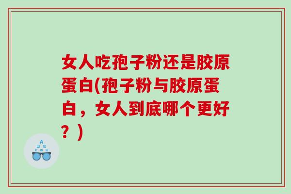 女人吃孢子粉还是胶原蛋白(孢子粉与胶原蛋白，女人到底哪个更好？)